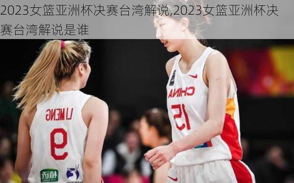 2023女篮亚洲杯决赛台湾解说,2023女篮亚洲杯决赛台湾解说是谁