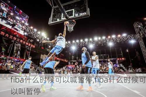 fiba什么时候可以喊暂停,fiba什么时候可以叫暂停