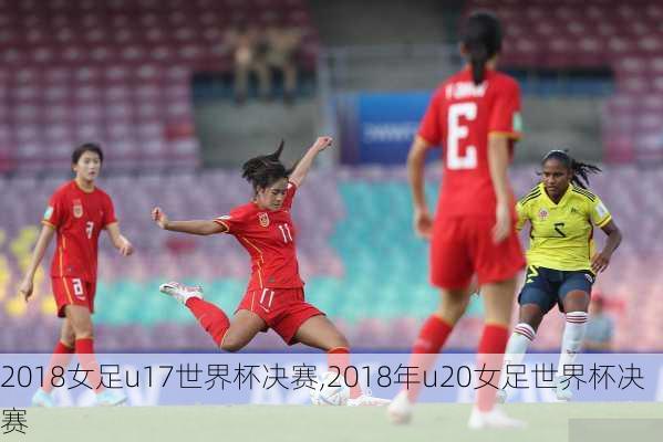 2018女足u17世界杯决赛,2018年u20女足世界杯决赛