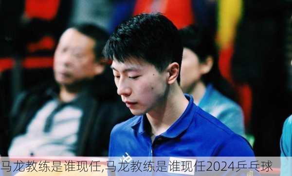 马龙教练是谁现任,马龙教练是谁现任2024乒乓球