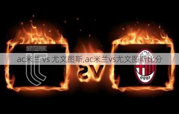 ac米兰 vs 尤文图斯,ac米兰vs尤文图斯比分