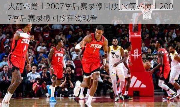 火箭vs爵士2007季后赛录像回放,火箭vs爵士2007季后赛录像回放在线观看