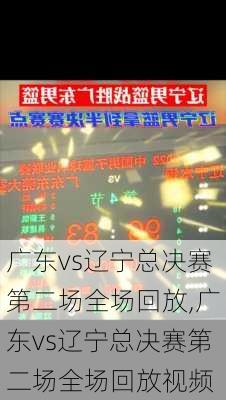 广东vs辽宁总决赛第二场全场回放,广东vs辽宁总决赛第二场全场回放视频