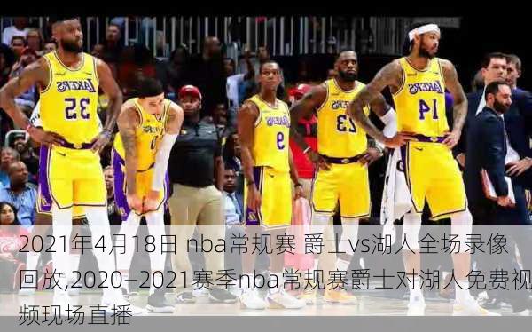 2021年4月18日 nba常规赛 爵士vs湖人全场录像回放,2020—2021赛季nba常规赛爵士对湖人免费视频现场直播