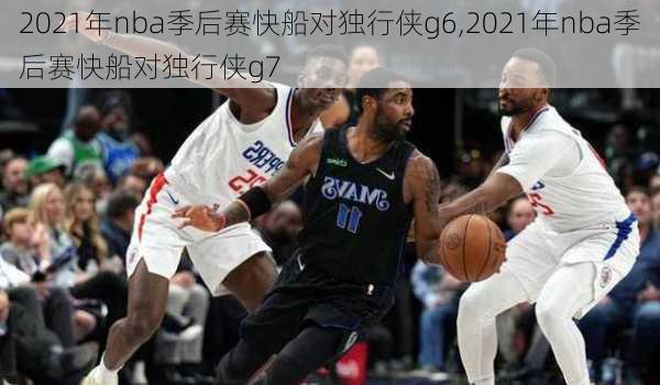 2021年nba季后赛快船对独行侠g6,2021年nba季后赛快船对独行侠g7