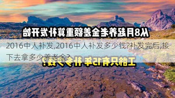 2016中人补发,2016中人补发多少钱?补发完后,接下去拿多少养老金?