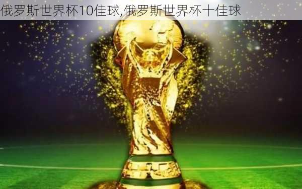 俄罗斯世界杯10佳球,俄罗斯世界杯十佳球