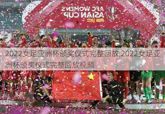 2022女足亚洲杯颁奖仪式完整回放,2022女足亚洲杯颁奖仪式完整回放视频