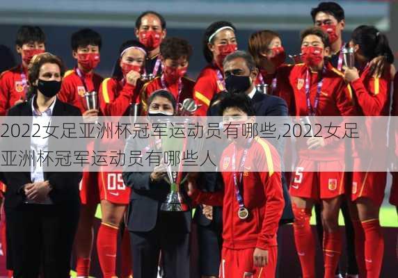 2022女足亚洲杯冠军运动员有哪些,2022女足亚洲杯冠军运动员有哪些人