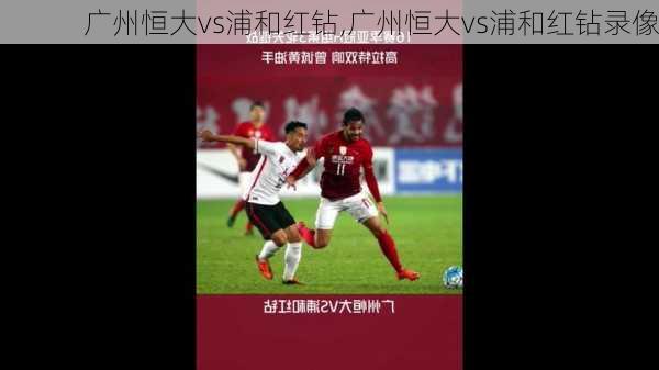 广州恒大vs浦和红钻,广州恒大vs浦和红钻录像