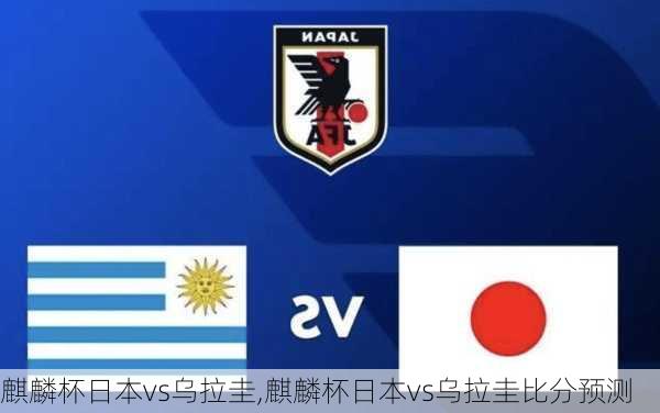 麒麟杯日本vs乌拉圭,麒麟杯日本vs乌拉圭比分预测