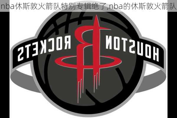 nba休斯敦火箭队特别专辑绝了,nba的休斯敦火箭队