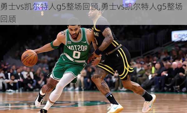 勇士vs凯尔特人g5整场回顾,勇士vs凯尔特人g5整场回顾