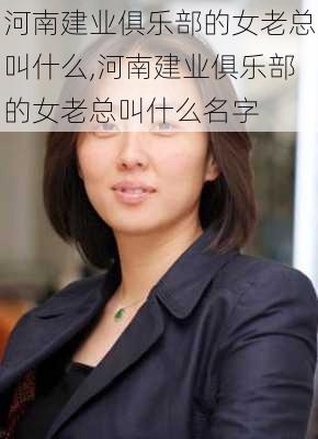 河南建业俱乐部的女老总叫什么,河南建业俱乐部的女老总叫什么名字