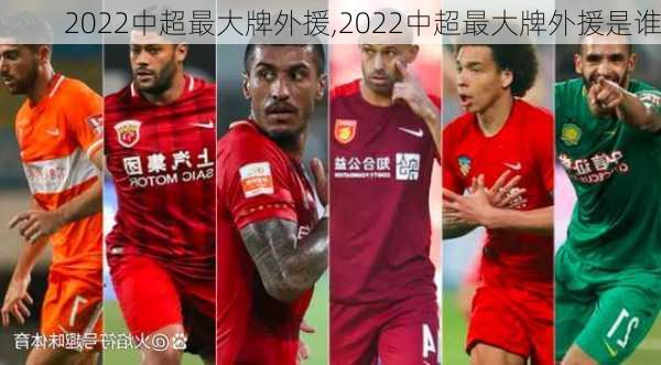 2022中超最大牌外援,2022中超最大牌外援是谁