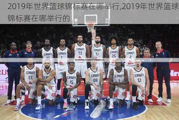 2019年世界篮球锦标赛在哪举行,2019年世界篮球锦标赛在哪举行的