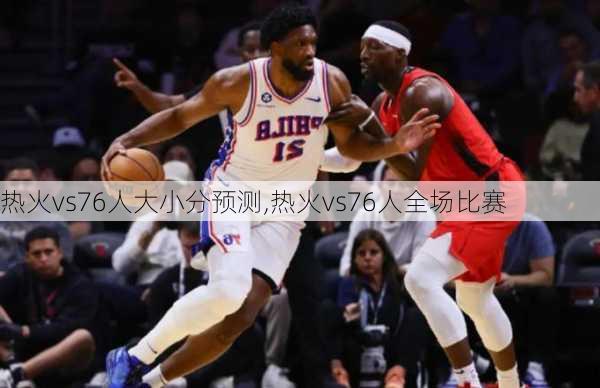 热火vs76人大小分预测,热火vs76人全场比赛