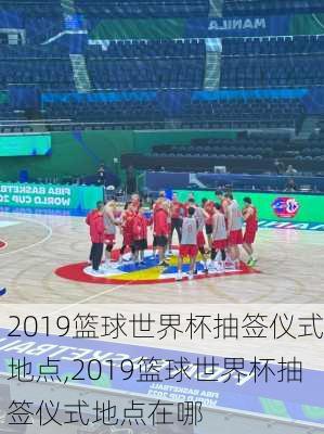 2019篮球世界杯抽签仪式地点,2019篮球世界杯抽签仪式地点在哪