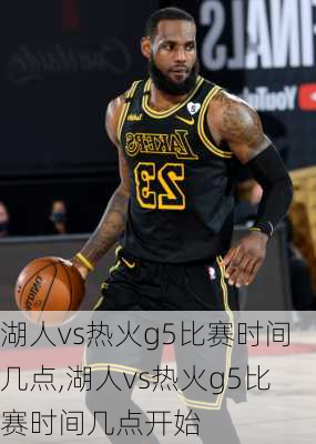 湖人vs热火g5比赛时间几点,湖人vs热火g5比赛时间几点开始