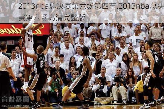 2013nba总决赛第六场第四节,2013nba总决赛第六场高清完整版