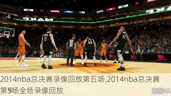 2014nba总决赛录像回放第五场,2014nba总决赛第5场全场录像回放