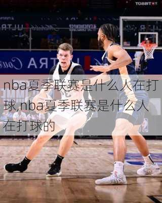 nba夏季联赛是什么人在打球,nba夏季联赛是什么人在打球的