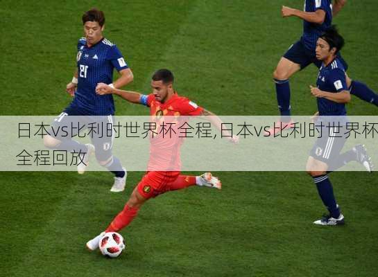 日本vs比利时世界杯全程,日本vs比利时世界杯全程回放