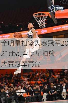 全明星扣篮大赛冠军2021cba,全明星扣篮大赛冠军高磊