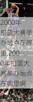 2000年扣篮大赛举办地点在哪里,2000年扣篮大赛举办地点在哪里啊