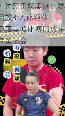 孙颖莎伊藤美诚比赛回放3:2,孙颖莎伊藤美诚比赛回放东京奥运会