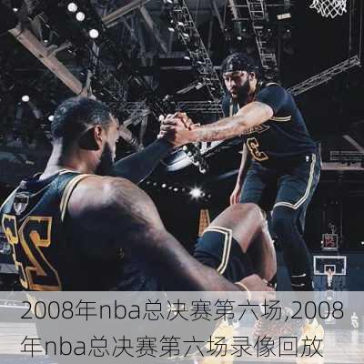 2008年nba总决赛第六场,2008年nba总决赛第六场录像回放