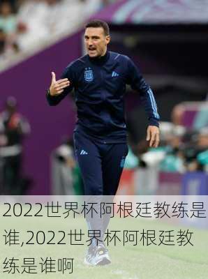 2022世界杯阿根廷教练是谁,2022世界杯阿根廷教练是谁啊