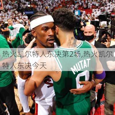 热火凯尔特人东决第2场,热火凯尔特人东决今天