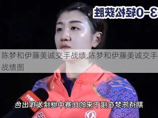 陈梦和伊藤美诚交手战绩,陈梦和伊藤美诚交手战绩图