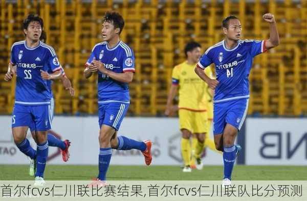 首尔fcvs仁川联比赛结果,首尔fcvs仁川联队比分预测