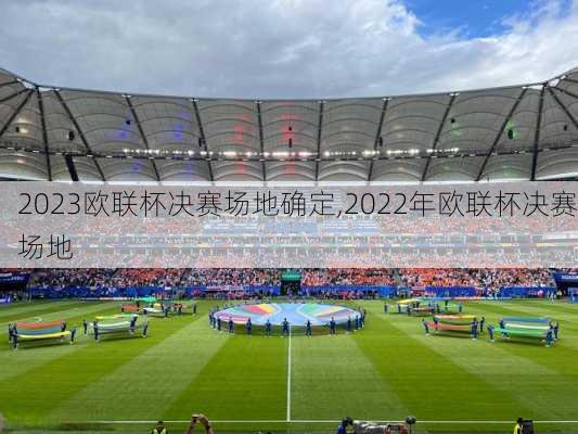 2023欧联杯决赛场地确定,2022年欧联杯决赛场地