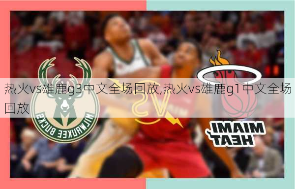 热火vs雄鹿g3中文全场回放,热火vs雄鹿g1中文全场回放